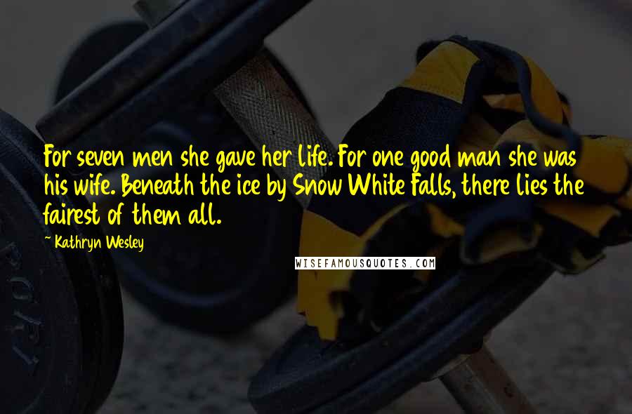 Kathryn Wesley Quotes: For seven men she gave her life. For one good man she was his wife. Beneath the ice by Snow White Falls, there lies the fairest of them all.