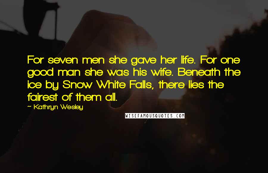 Kathryn Wesley Quotes: For seven men she gave her life. For one good man she was his wife. Beneath the ice by Snow White Falls, there lies the fairest of them all.