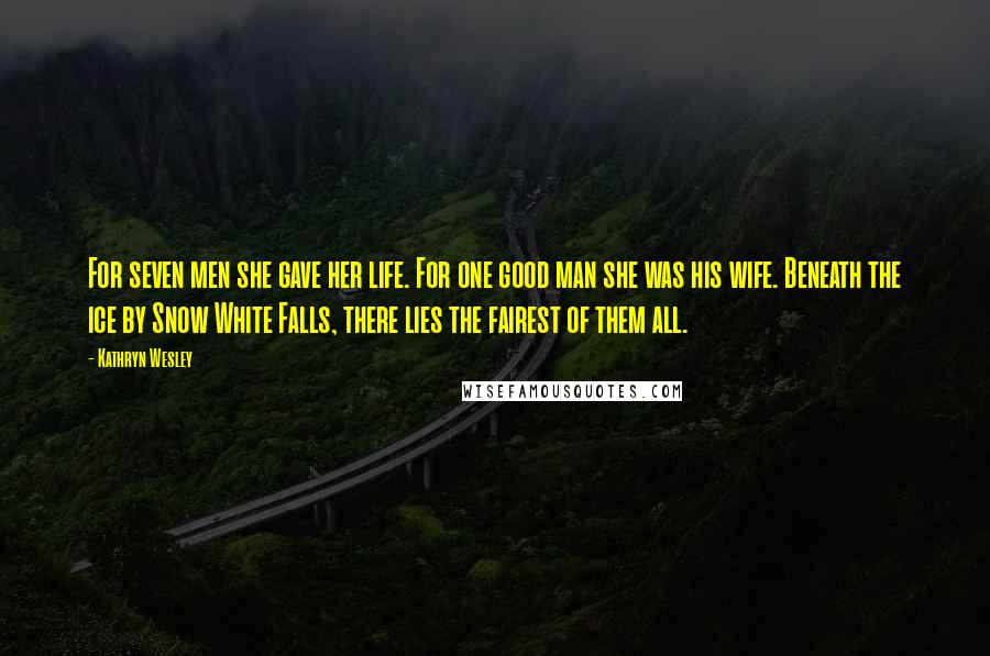Kathryn Wesley Quotes: For seven men she gave her life. For one good man she was his wife. Beneath the ice by Snow White Falls, there lies the fairest of them all.