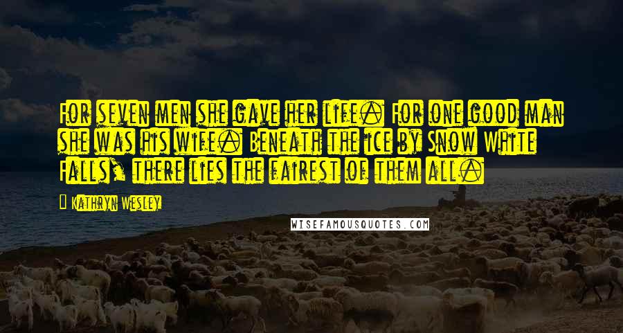 Kathryn Wesley Quotes: For seven men she gave her life. For one good man she was his wife. Beneath the ice by Snow White Falls, there lies the fairest of them all.