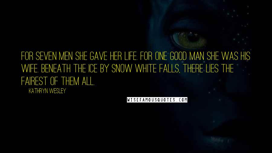 Kathryn Wesley Quotes: For seven men she gave her life. For one good man she was his wife. Beneath the ice by Snow White Falls, there lies the fairest of them all.