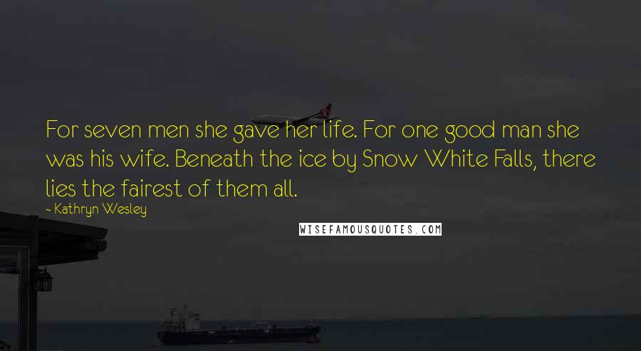Kathryn Wesley Quotes: For seven men she gave her life. For one good man she was his wife. Beneath the ice by Snow White Falls, there lies the fairest of them all.