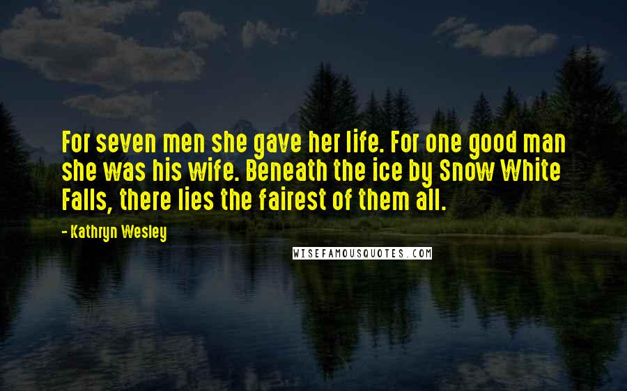 Kathryn Wesley Quotes: For seven men she gave her life. For one good man she was his wife. Beneath the ice by Snow White Falls, there lies the fairest of them all.