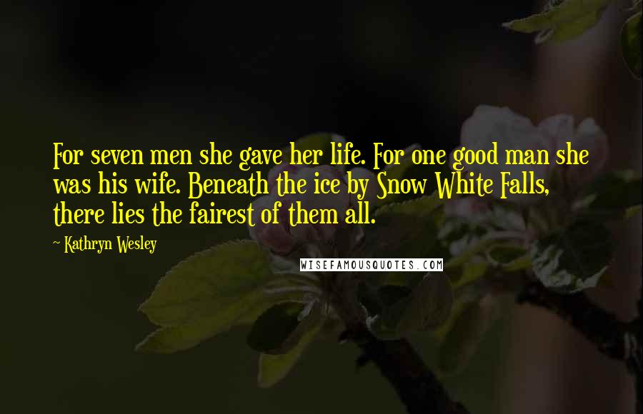 Kathryn Wesley Quotes: For seven men she gave her life. For one good man she was his wife. Beneath the ice by Snow White Falls, there lies the fairest of them all.