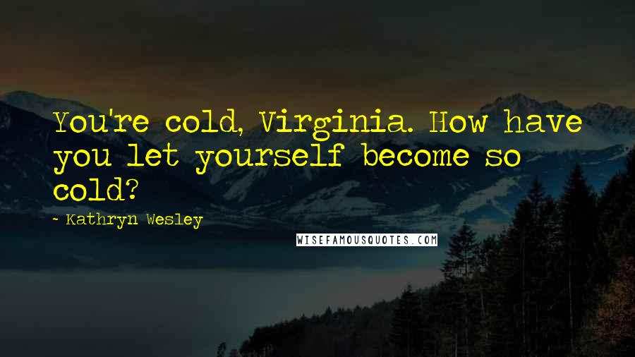 Kathryn Wesley Quotes: You're cold, Virginia. How have you let yourself become so cold?