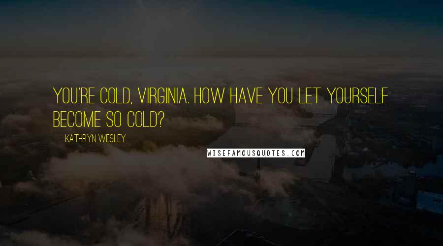Kathryn Wesley Quotes: You're cold, Virginia. How have you let yourself become so cold?