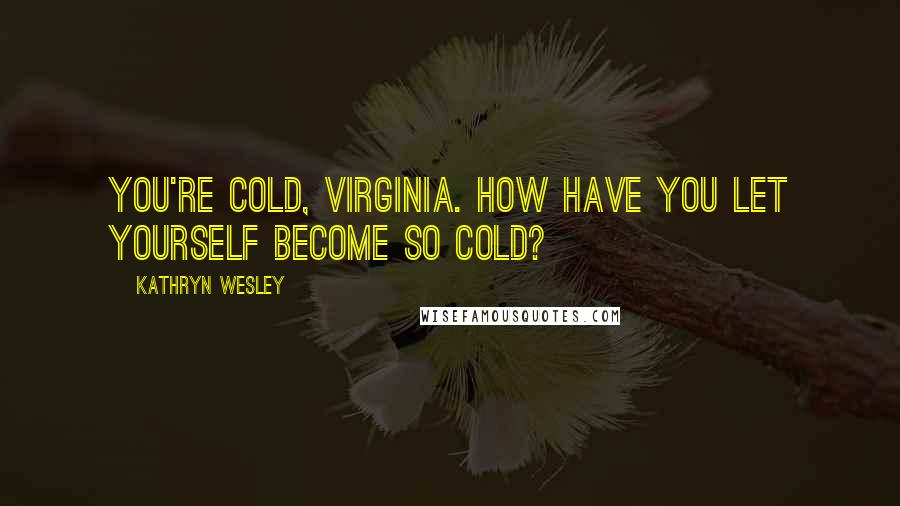 Kathryn Wesley Quotes: You're cold, Virginia. How have you let yourself become so cold?