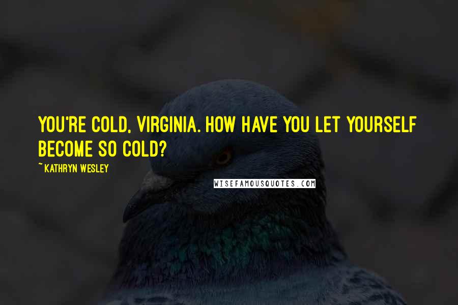 Kathryn Wesley Quotes: You're cold, Virginia. How have you let yourself become so cold?