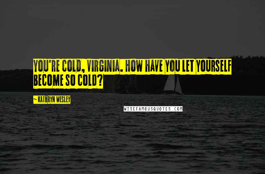 Kathryn Wesley Quotes: You're cold, Virginia. How have you let yourself become so cold?