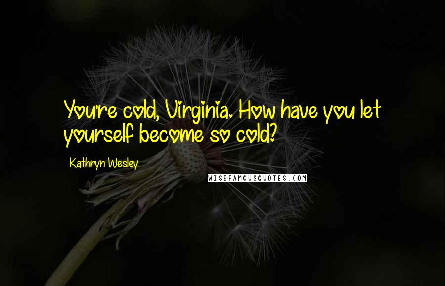 Kathryn Wesley Quotes: You're cold, Virginia. How have you let yourself become so cold?