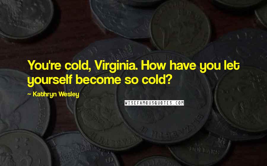 Kathryn Wesley Quotes: You're cold, Virginia. How have you let yourself become so cold?
