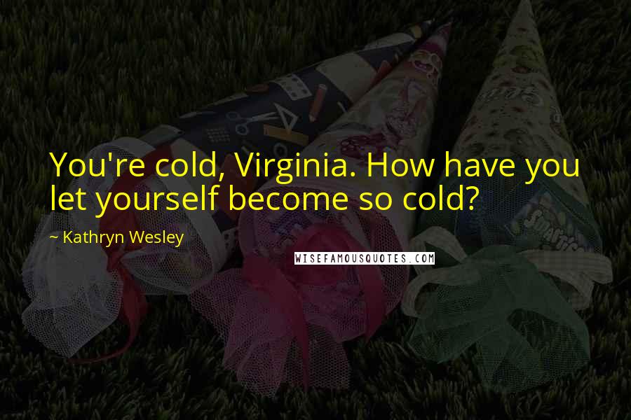Kathryn Wesley Quotes: You're cold, Virginia. How have you let yourself become so cold?