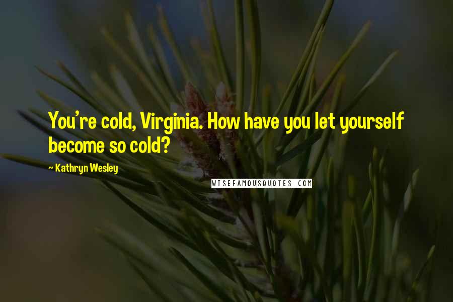 Kathryn Wesley Quotes: You're cold, Virginia. How have you let yourself become so cold?