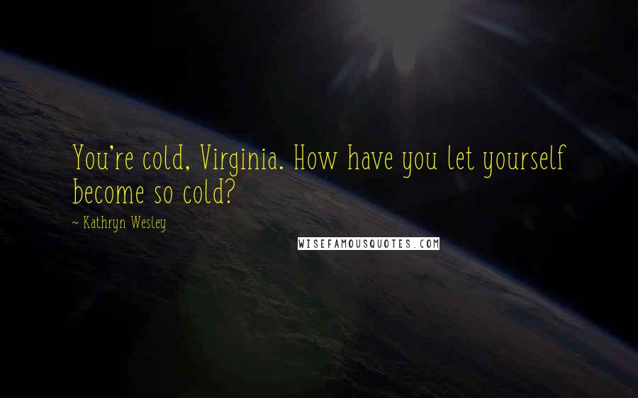 Kathryn Wesley Quotes: You're cold, Virginia. How have you let yourself become so cold?