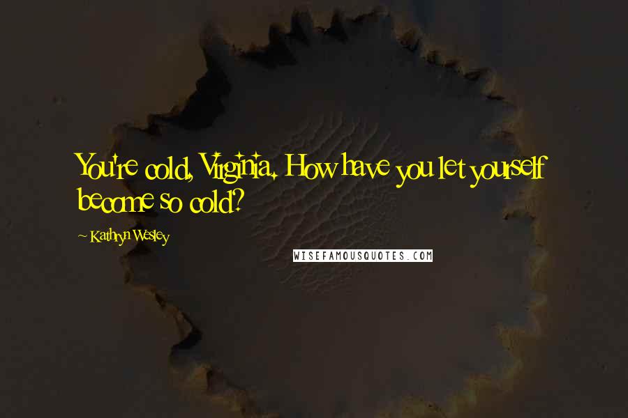 Kathryn Wesley Quotes: You're cold, Virginia. How have you let yourself become so cold?