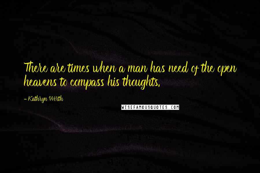 Kathryn Worth Quotes: There are times when a man has need of the open heavens to compass his thoughts.