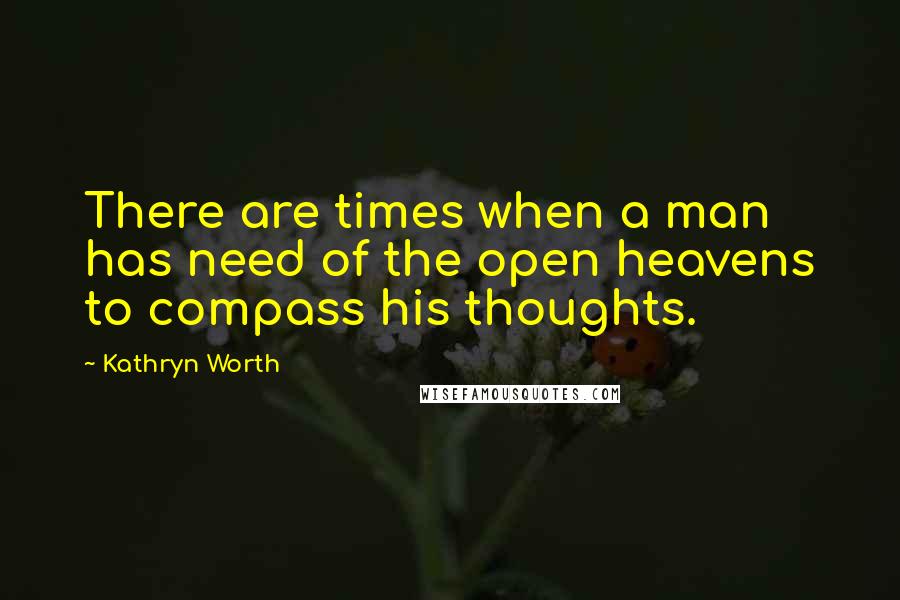 Kathryn Worth Quotes: There are times when a man has need of the open heavens to compass his thoughts.