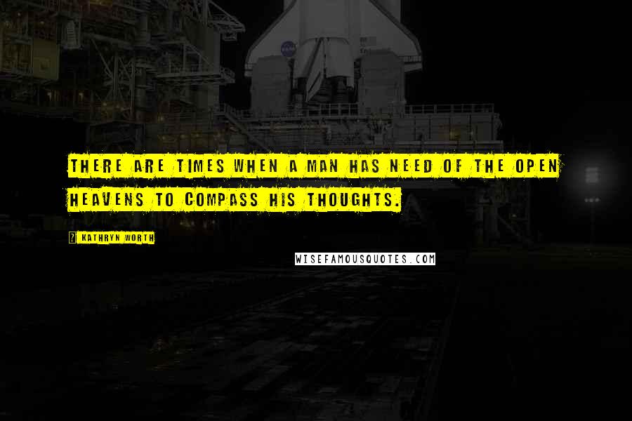 Kathryn Worth Quotes: There are times when a man has need of the open heavens to compass his thoughts.