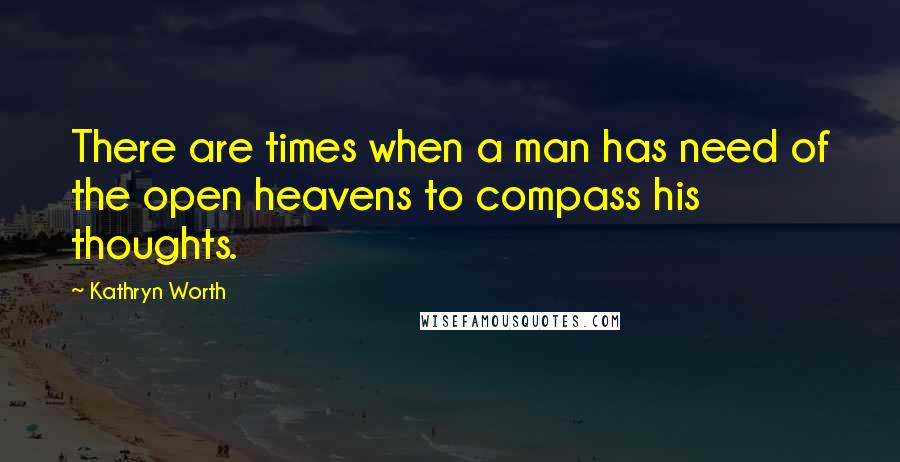 Kathryn Worth Quotes: There are times when a man has need of the open heavens to compass his thoughts.