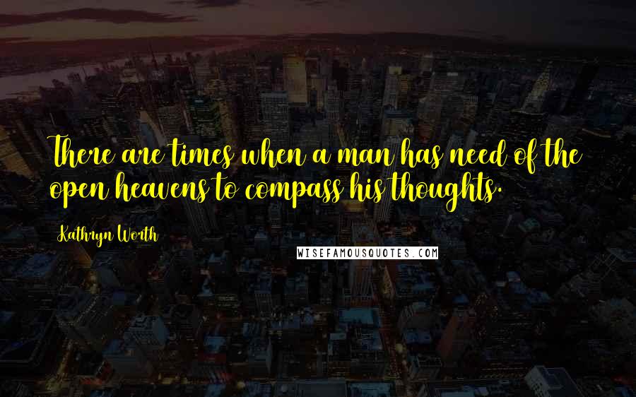 Kathryn Worth Quotes: There are times when a man has need of the open heavens to compass his thoughts.