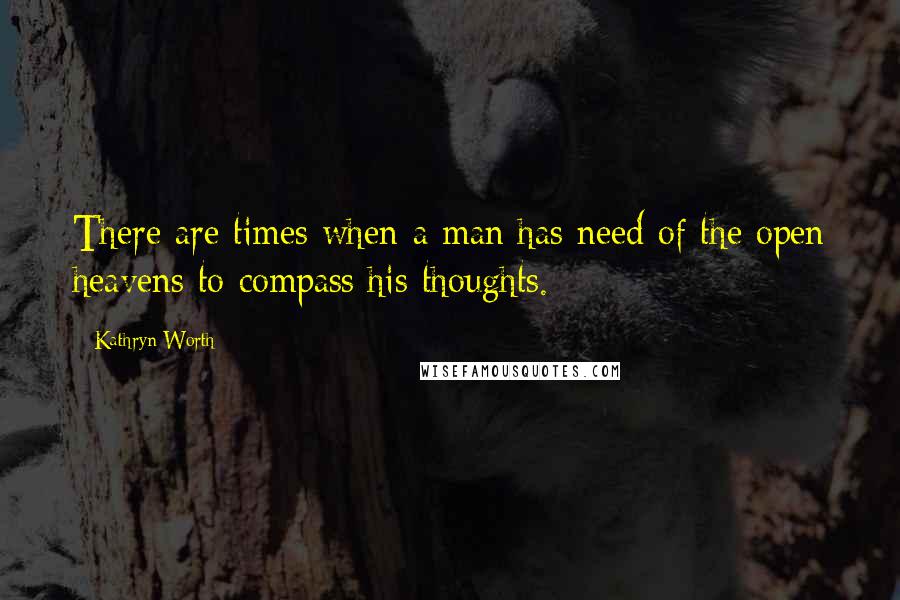 Kathryn Worth Quotes: There are times when a man has need of the open heavens to compass his thoughts.