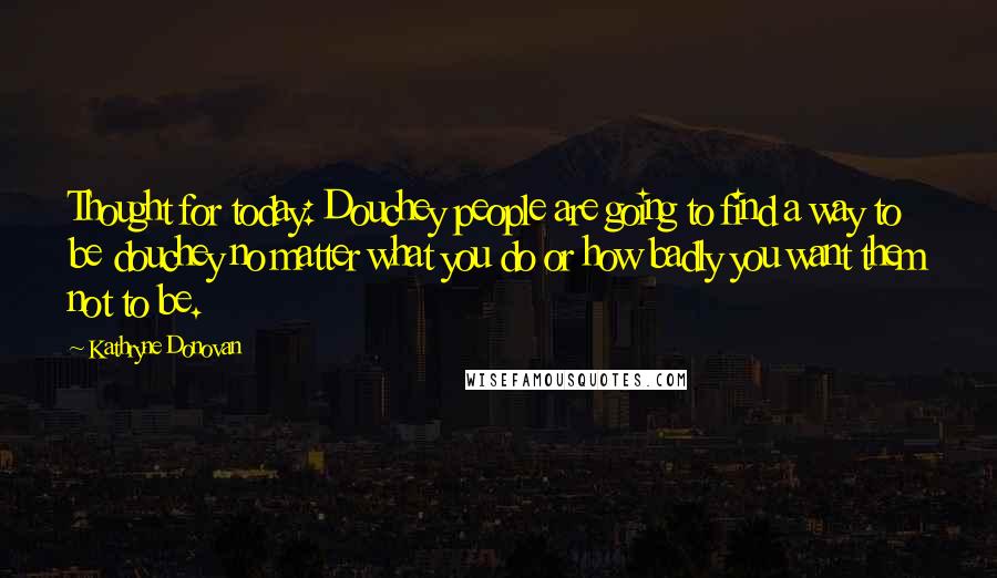 Kathryne Donovan Quotes: Thought for today: Douchey people are going to find a way to be douchey no matter what you do or how badly you want them not to be.