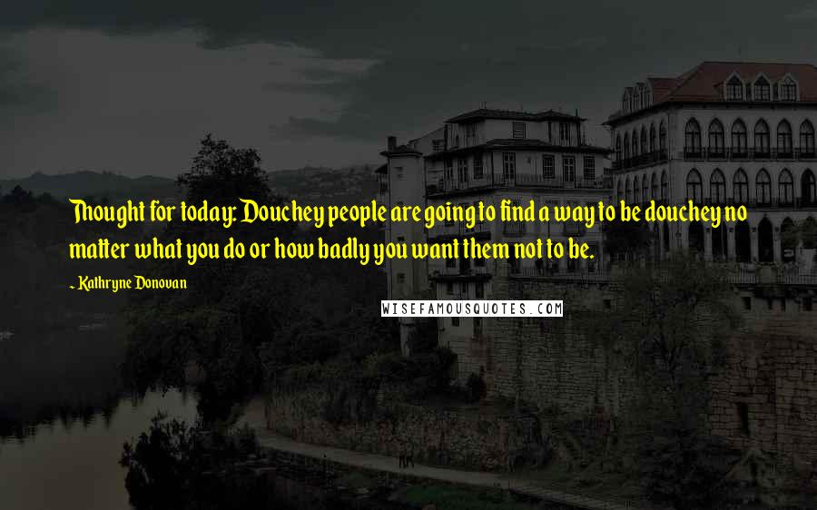 Kathryne Donovan Quotes: Thought for today: Douchey people are going to find a way to be douchey no matter what you do or how badly you want them not to be.