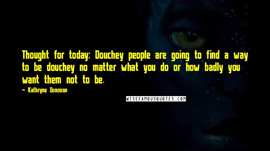 Kathryne Donovan Quotes: Thought for today: Douchey people are going to find a way to be douchey no matter what you do or how badly you want them not to be.