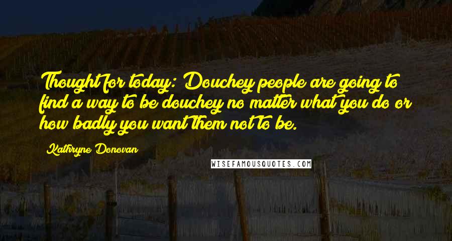 Kathryne Donovan Quotes: Thought for today: Douchey people are going to find a way to be douchey no matter what you do or how badly you want them not to be.