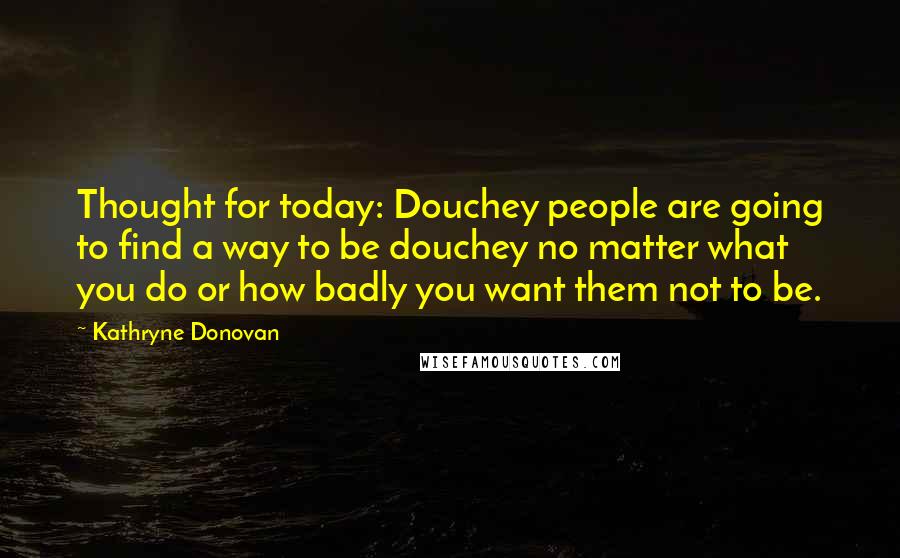 Kathryne Donovan Quotes: Thought for today: Douchey people are going to find a way to be douchey no matter what you do or how badly you want them not to be.