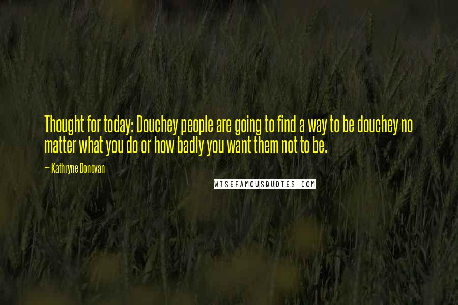 Kathryne Donovan Quotes: Thought for today: Douchey people are going to find a way to be douchey no matter what you do or how badly you want them not to be.