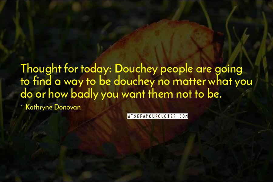 Kathryne Donovan Quotes: Thought for today: Douchey people are going to find a way to be douchey no matter what you do or how badly you want them not to be.