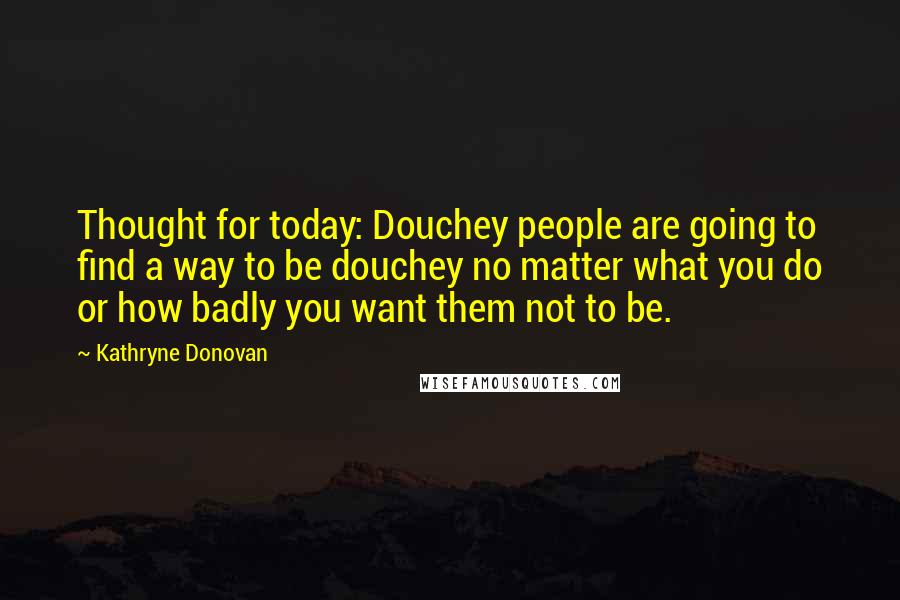 Kathryne Donovan Quotes: Thought for today: Douchey people are going to find a way to be douchey no matter what you do or how badly you want them not to be.