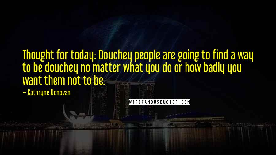 Kathryne Donovan Quotes: Thought for today: Douchey people are going to find a way to be douchey no matter what you do or how badly you want them not to be.