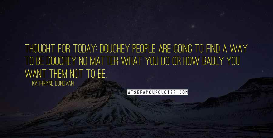 Kathryne Donovan Quotes: Thought for today: Douchey people are going to find a way to be douchey no matter what you do or how badly you want them not to be.