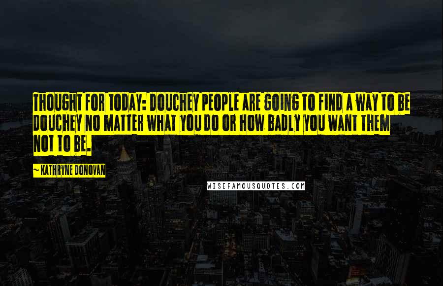 Kathryne Donovan Quotes: Thought for today: Douchey people are going to find a way to be douchey no matter what you do or how badly you want them not to be.