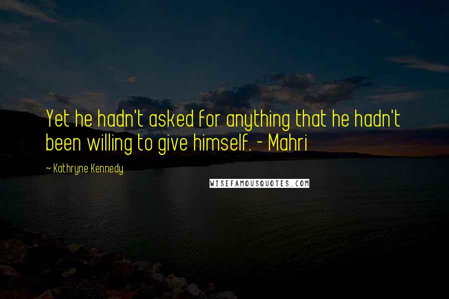 Kathryne Kennedy Quotes: Yet he hadn't asked for anything that he hadn't been willing to give himself. - Mahri