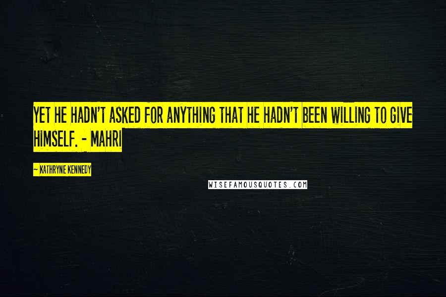 Kathryne Kennedy Quotes: Yet he hadn't asked for anything that he hadn't been willing to give himself. - Mahri