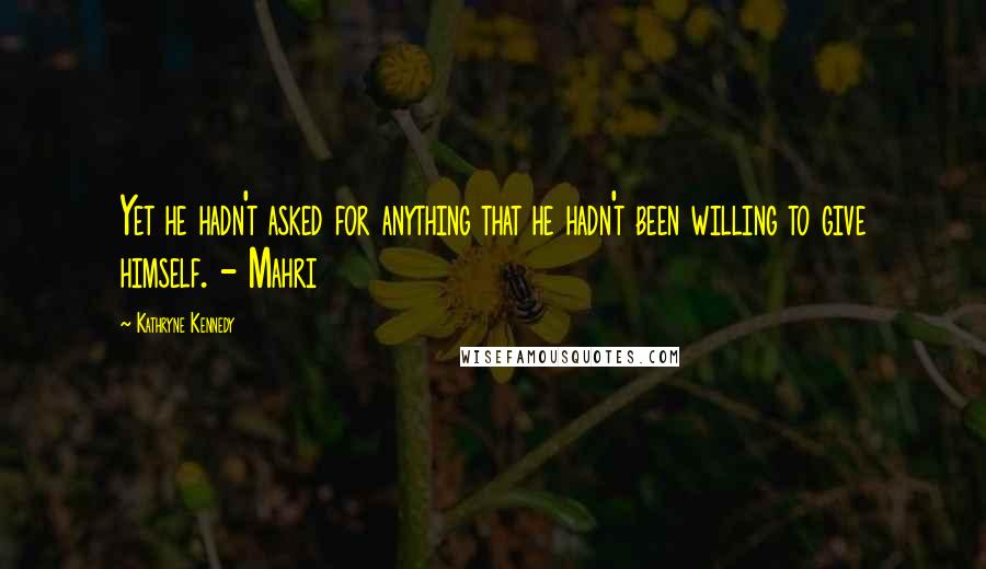 Kathryne Kennedy Quotes: Yet he hadn't asked for anything that he hadn't been willing to give himself. - Mahri