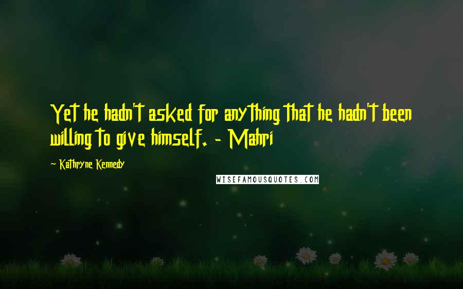 Kathryne Kennedy Quotes: Yet he hadn't asked for anything that he hadn't been willing to give himself. - Mahri