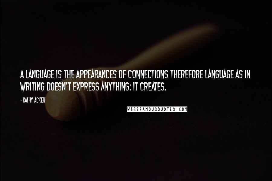 Kathy Acker Quotes: A language is the appearances of connections therefore language as in writing doesn't express anything: it creates.