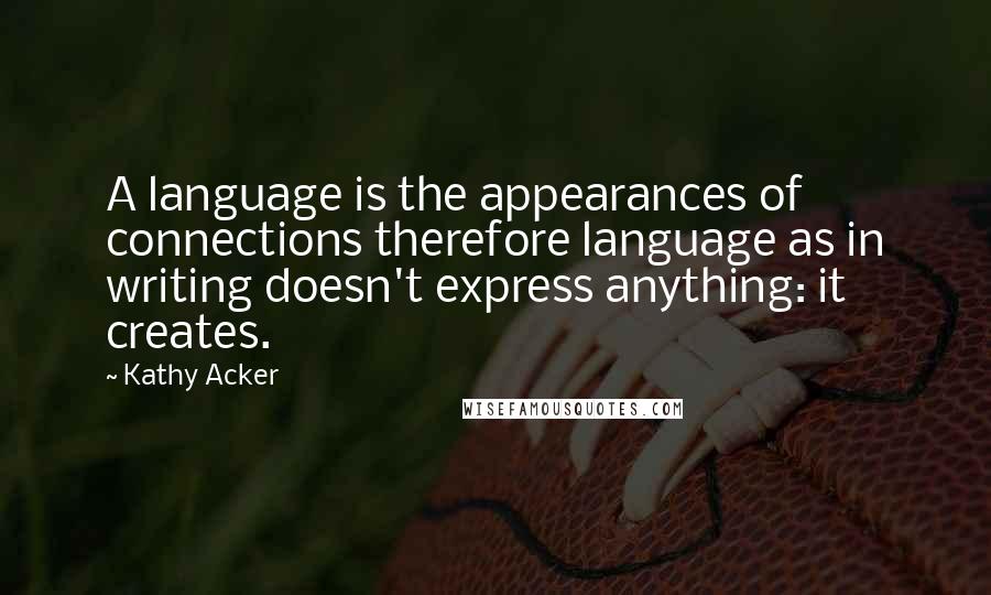 Kathy Acker Quotes: A language is the appearances of connections therefore language as in writing doesn't express anything: it creates.