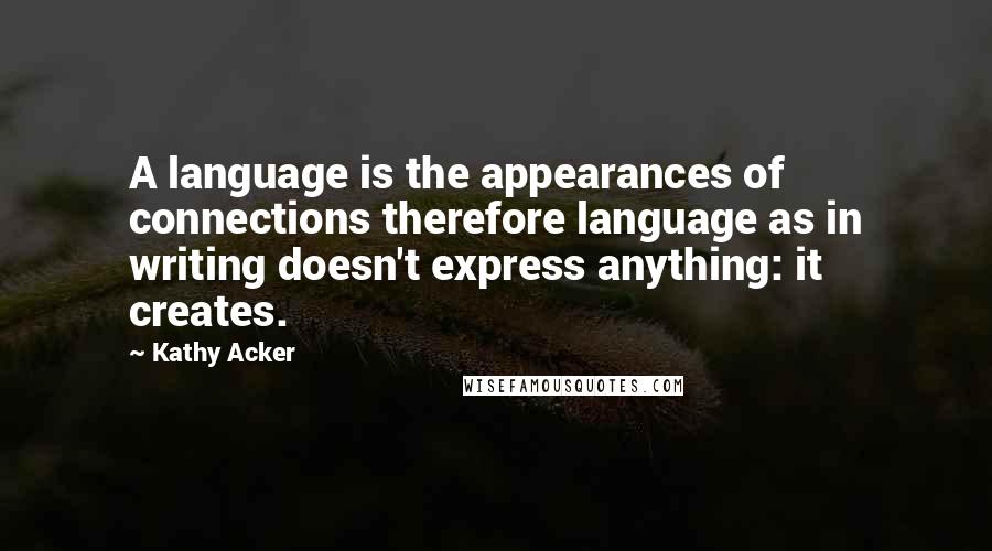 Kathy Acker Quotes: A language is the appearances of connections therefore language as in writing doesn't express anything: it creates.