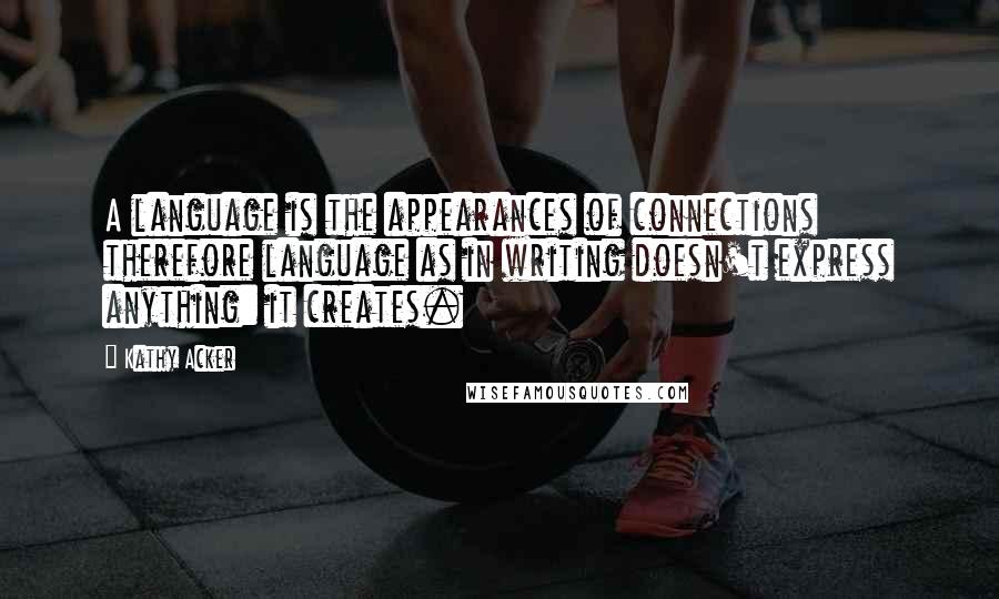 Kathy Acker Quotes: A language is the appearances of connections therefore language as in writing doesn't express anything: it creates.