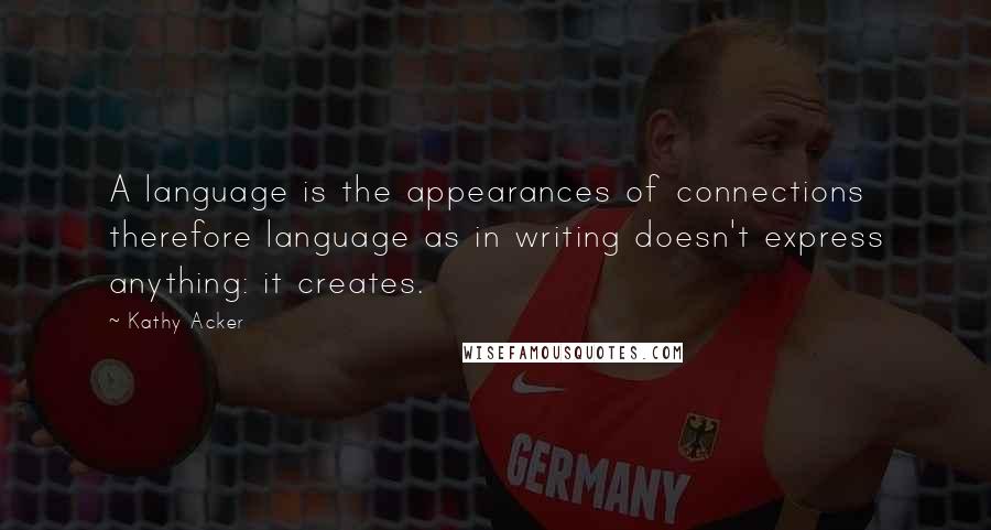 Kathy Acker Quotes: A language is the appearances of connections therefore language as in writing doesn't express anything: it creates.