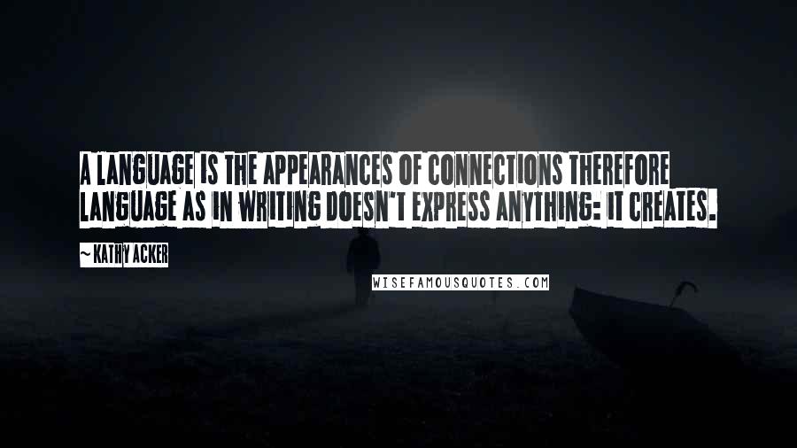 Kathy Acker Quotes: A language is the appearances of connections therefore language as in writing doesn't express anything: it creates.