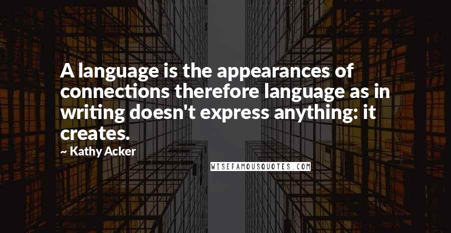 Kathy Acker Quotes: A language is the appearances of connections therefore language as in writing doesn't express anything: it creates.