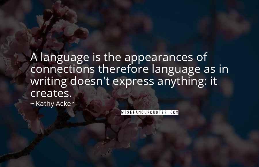 Kathy Acker Quotes: A language is the appearances of connections therefore language as in writing doesn't express anything: it creates.