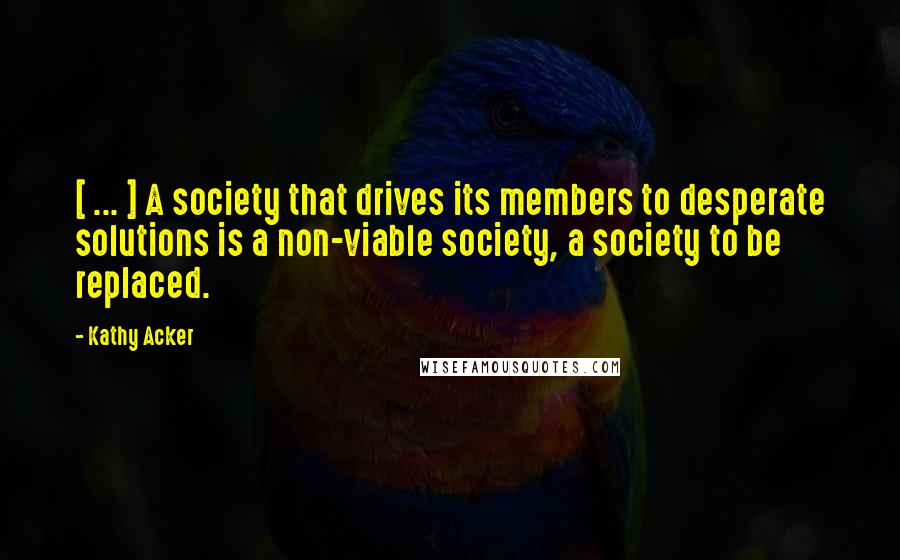 Kathy Acker Quotes: [ ... ] A society that drives its members to desperate solutions is a non-viable society, a society to be replaced.