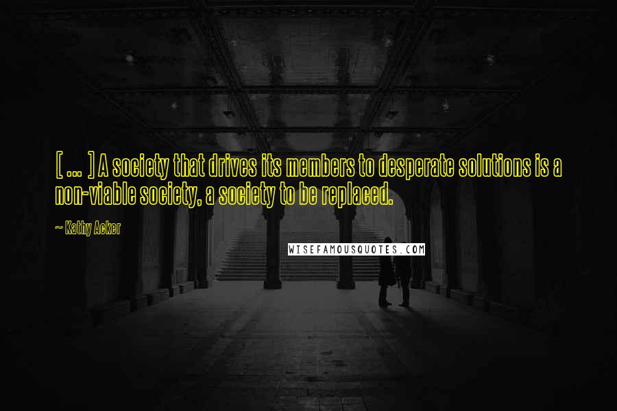 Kathy Acker Quotes: [ ... ] A society that drives its members to desperate solutions is a non-viable society, a society to be replaced.